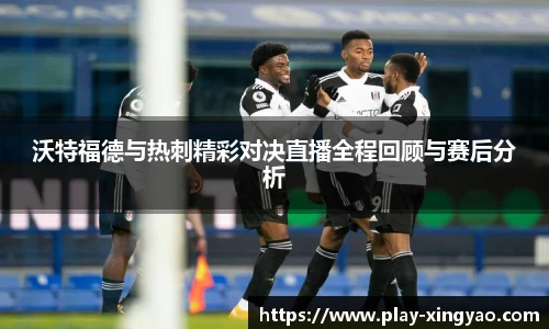 沃特福德与热刺精彩对决直播全程回顾与赛后分析