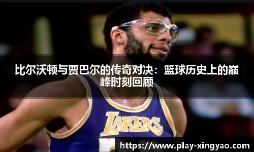 比尔沃顿与贾巴尔的传奇对决：篮球历史上的巅峰时刻回顾