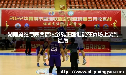 湖南勇胜与陕西信达激战正酣谁能在赛场上笑到最后